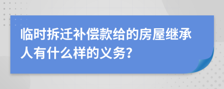 临时拆迁补偿款给的房屋继承人有什么样的义务？