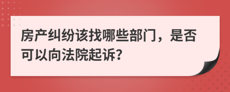 房产纠纷该找哪些部门，是否可以向法院起诉？