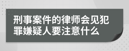 刑事案件的律师会见犯罪嫌疑人要注意什么