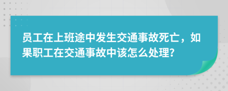 员工在上班途中发生交通事故死亡，如果职工在交通事故中该怎么处理？