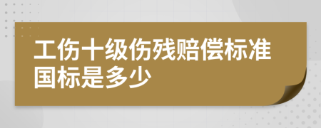工伤十级伤残赔偿标准国标是多少