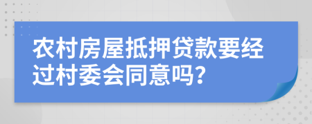 农村房屋抵押贷款要经过村委会同意吗？