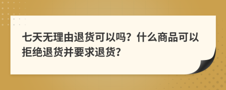 七天无理由退货可以吗？什么商品可以拒绝退货并要求退货？