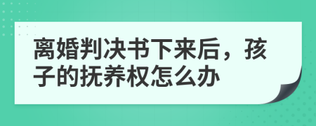 离婚判决书下来后，孩子的抚养权怎么办