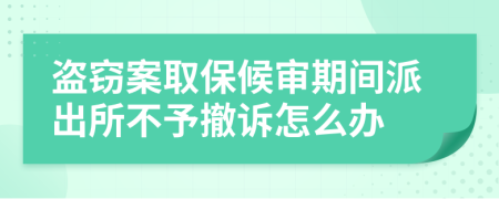 盗窃案取保候审期间派出所不予撤诉怎么办