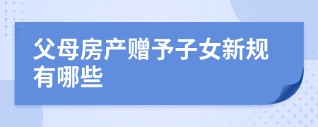 父母房产赠予子女新规有哪些