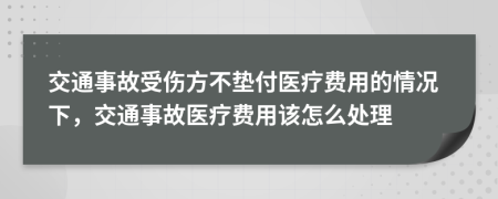 交通事故受伤方不垫付医疗费用的情况下，交通事故医疗费用该怎么处理