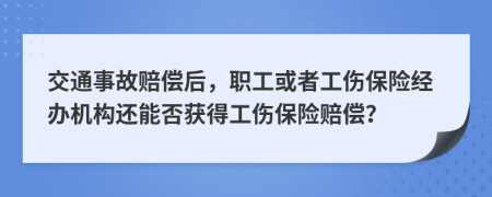 交通事故赔偿后，职工或者工伤保险经办机构还能否获得工伤保险赔偿？