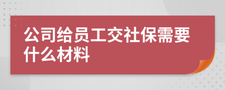 公司给员工交社保需要什么材料