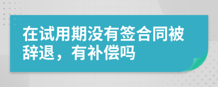 在试用期没有签合同被辞退，有补偿吗