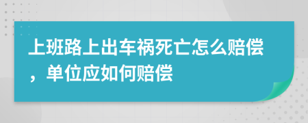 上班路上出车祸死亡怎么赔偿，单位应如何赔偿