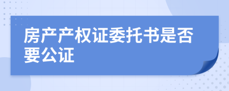 房产产权证委托书是否要公证