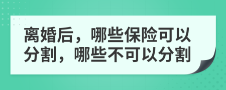 离婚后，哪些保险可以分割，哪些不可以分割
