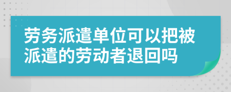 劳务派遣单位可以把被派遣的劳动者退回吗