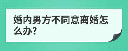 婚内男方不同意离婚怎么办？