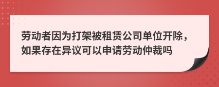 劳动者因为打架被租赁公司单位开除，如果存在异议可以申请劳动仲裁吗