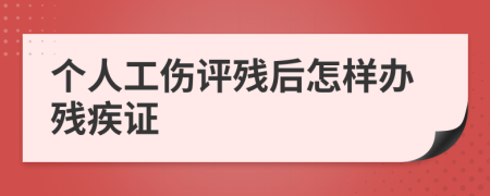 个人工伤评残后怎样办残疾证