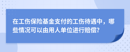 在工伤保险基金支付的工伤待遇中，哪些情况可以由用人单位进行赔偿？