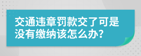 交通违章罚款交了可是没有缴纳该怎么办？