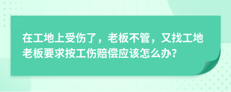 在工地上受伤了，老板不管，又找工地老板要求按工伤赔偿应该怎么办？