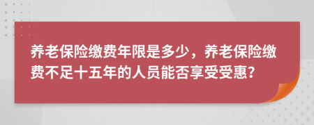 养老保险缴费年限是多少，养老保险缴费不足十五年的人员能否享受受惠？