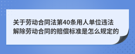 关于劳动合同法第40条用人单位违法解除劳动合同的赔偿标准是怎么规定的