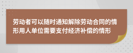 劳动者可以随时通知解除劳动合同的情形用人单位需要支付经济补偿的情形