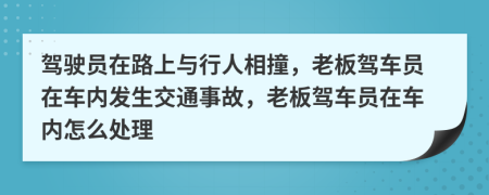 驾驶员在路上与行人相撞，老板驾车员在车内发生交通事故，老板驾车员在车内怎么处理