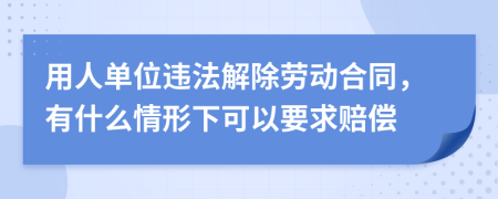 用人单位违法解除劳动合同，有什么情形下可以要求赔偿