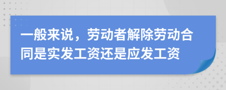 一般来说，劳动者解除劳动合同是实发工资还是应发工资