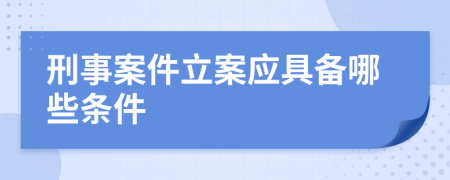 刑事案件立案应具备哪些条件