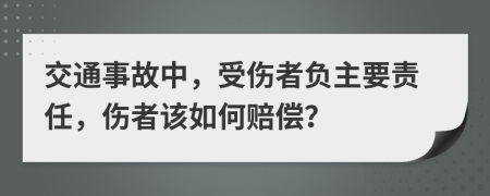 交通事故中，受伤者负主要责任，伤者该如何赔偿？