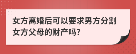 女方离婚后可以要求男方分割女方父母的财产吗?