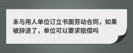 未与用人单位订立书面劳动合同，如果被辞退了，单位可以要求赔偿吗