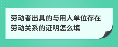 劳动者出具的与用人单位存在劳动关系的证明怎么填