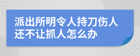 派出所明令人持刀伤人还不让抓人怎么办