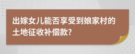 出嫁女儿能否享受到娘家村的土地征收补偿款?