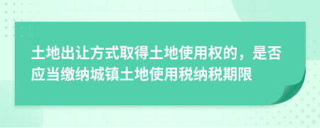 土地出让方式取得土地使用权的，是否应当缴纳城镇土地使用税纳税期限