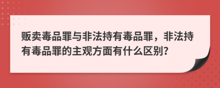贩卖毒品罪与非法持有毒品罪，非法持有毒品罪的主观方面有什么区别？