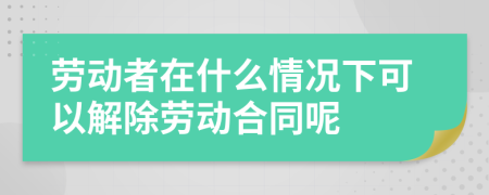 劳动者在什么情况下可以解除劳动合同呢