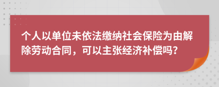 个人以单位未依法缴纳社会保险为由解除劳动合同，可以主张经济补偿吗？