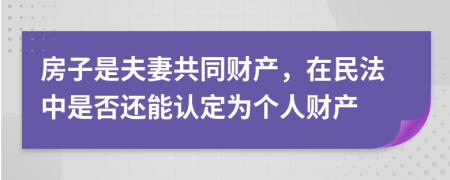 房子是夫妻共同财产，在民法中是否还能认定为个人财产