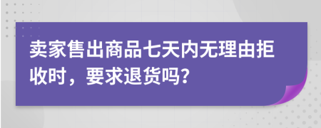 卖家售出商品七天内无理由拒收时，要求退货吗？