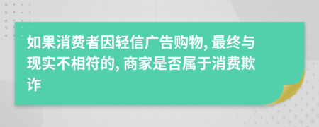 如果消费者因轻信广告购物, 最终与现实不相符的, 商家是否属于消费欺诈