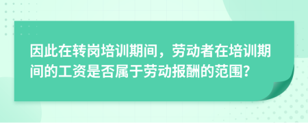 因此在转岗培训期间，劳动者在培训期间的工资是否属于劳动报酬的范围？