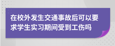 在校外发生交通事故后可以要求学生实习期间受到工伤吗