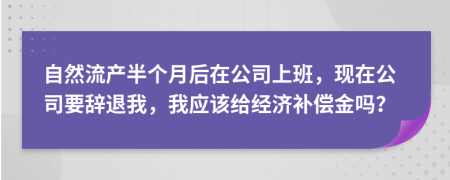 自然流产半个月后在公司上班，现在公司要辞退我，我应该给经济补偿金吗？