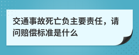 交通事故死亡负主要责任，请问赔偿标准是什么