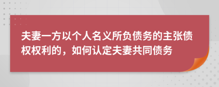 夫妻一方以个人名义所负债务的主张债权权利的，如何认定夫妻共同债务