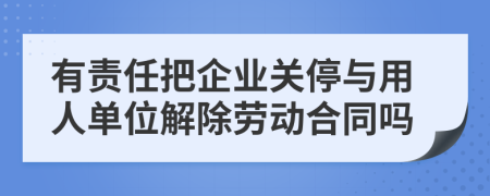 有责任把企业关停与用人单位解除劳动合同吗